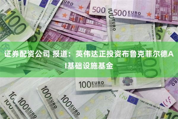 证券配资公司 报道：英伟达正投资布鲁克菲尔德AI基础设施基金