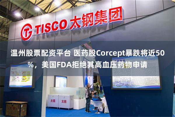 温州股票配资平台 医药股Corcept暴跌将近50%，美国FDA拒绝其高血压药物申请