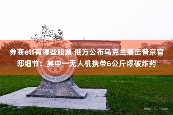 券商etf有哪些股票 俄方公布乌克兰袭击普京官邸细节：其中一无人机携带6公斤爆破炸药
