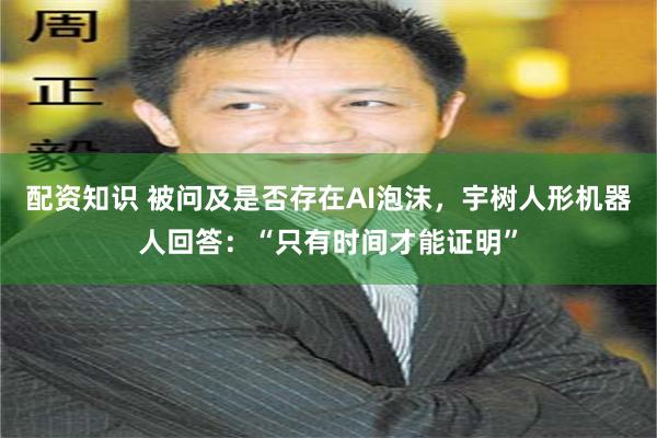 配资知识 被问及是否存在AI泡沫，宇树人形机器人回答：“只有时间才能证明”