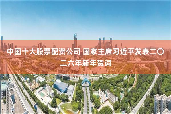 中国十大股票配资公司 国家主席习近平发表二〇二六年新年贺词