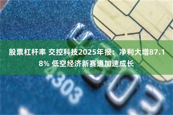 股票杠杆率 交控科技2025年报:净利大增87.18% 低空经济新赛道加速成长