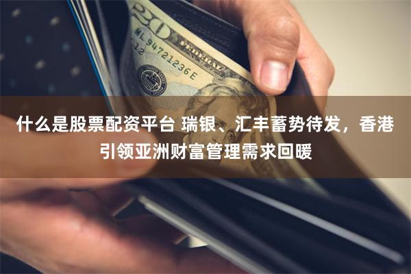 什么是股票配资平台 瑞银、汇丰蓄势待发，香港引领亚洲财富管理需求回暖