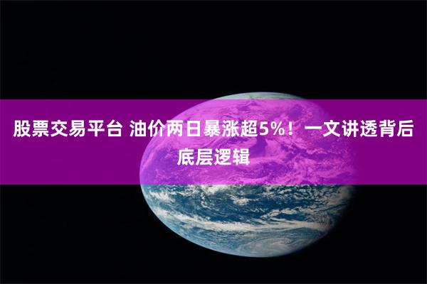股票交易平台 油价两日暴涨超5%！一文讲透背后底层逻辑