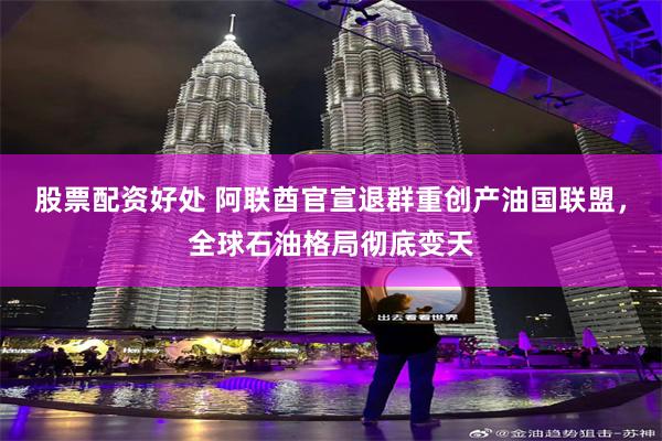 股票配资好处 阿联酋官宣退群重创产油国联盟,全球石油格局彻底变天