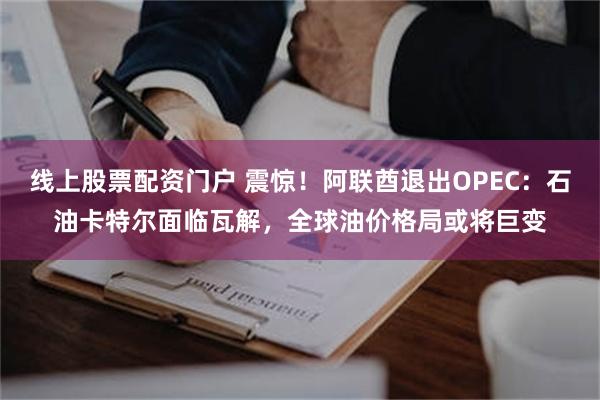 线上股票配资门户 震惊！阿联酋退出OPEC：石油卡特尔面临瓦解，全球油价格局或将巨变