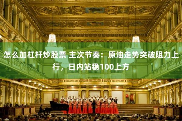 怎么加杠杆炒股票 主次节奏：原油走势突破阻力上行，日内站稳100上方