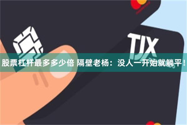 股票杠杆最多多少倍 隔壁老杨:没人一开始就躺平!