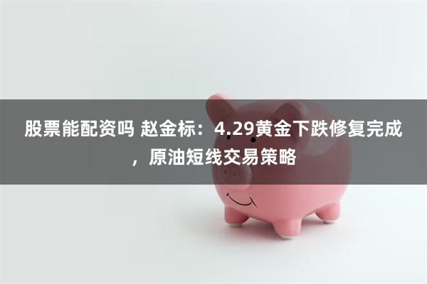 股票能配资吗 赵金标：4.29黄金下跌修复完成，原油短线交易策略
