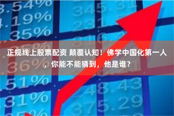 正规线上股票配资 颠覆认知!佛学中国化第一人,你能不能猜到,他是谁?