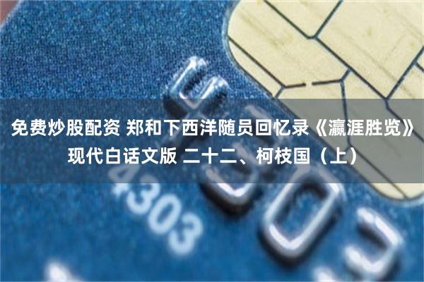 免费炒股配资 郑和下西洋随员回忆录《瀛涯胜览》现代白话文版 二十二、柯枝国（上）