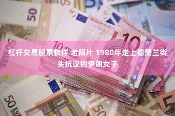 杠杆交易股票软件 老照片 1980年走上德黑兰街头抗议的伊朗女子
