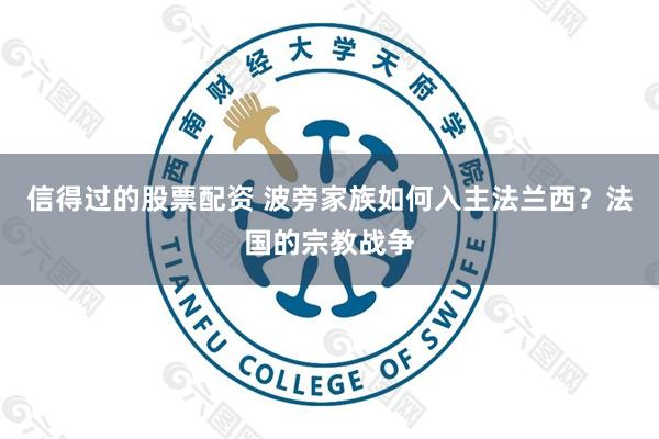 信得过的股票配资 波旁家族如何入主法兰西？法国的宗教战争