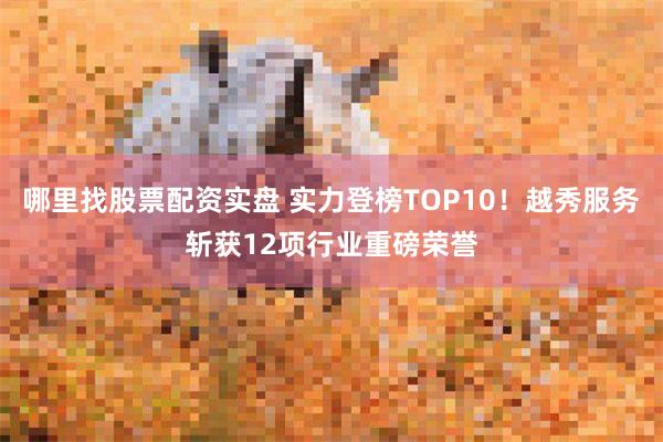 哪里找股票配资实盘 实力登榜TOP10！越秀服务斩获12项行业重磅荣誉