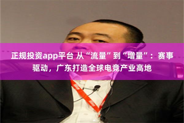 正规投资app平台 从“流量”到“增量”：赛事驱动，广东打造全球电竞产业高地
