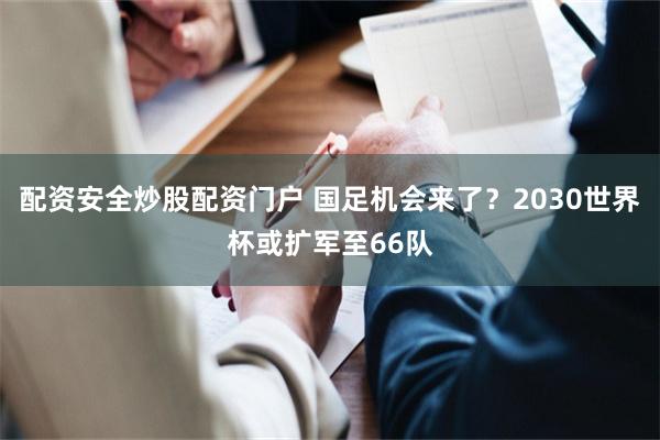 配资安全炒股配资门户 国足机会来了?2030世界杯或扩军至66队