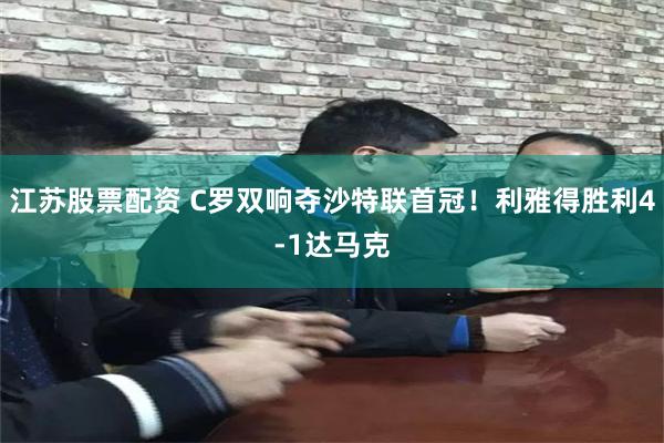 江苏股票配资 C罗双响夺沙特联首冠！利雅得胜利4-1达马克
