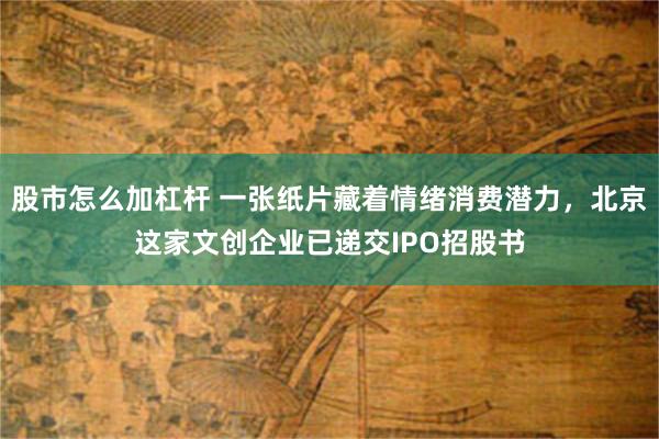 股市怎么加杠杆 一张纸片藏着情绪消费潜力，北京这家文创企业已递交IPO招股书