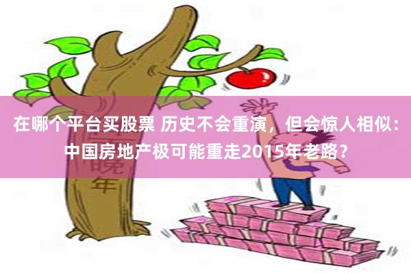 在哪个平台买股票 历史不会重演，但会惊人相似：中国房地产极可能重走2015年老路？