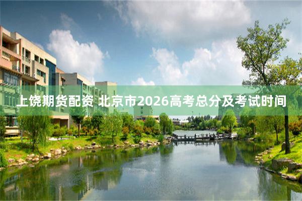 上饶期货配资 北京市2026高考总分及考试时间