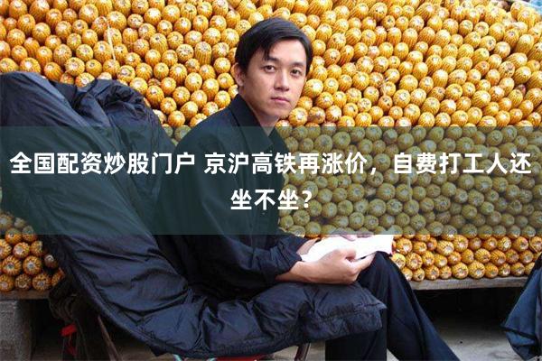 全国配资炒股门户 京沪高铁再涨价，自费打工人还坐不坐？