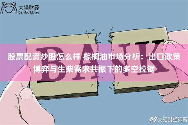 股票配资炒股怎么样 棕榈油市场分析:出口政策博弈与生柴需求共振下的多空拉锯