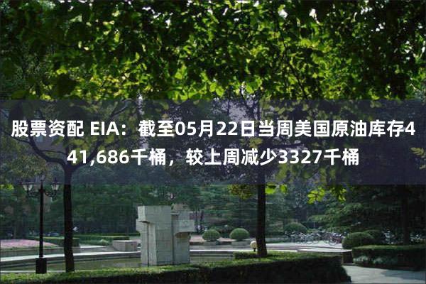 股票资配 EIA：截至05月22日当周美国原油库存441,686千桶，较上周减少3327千桶