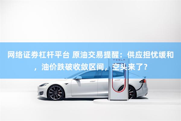 网络证劵杠杆平台 原油交易提醒：供应担忧缓和，油价跌破收敛区间，空头来了？