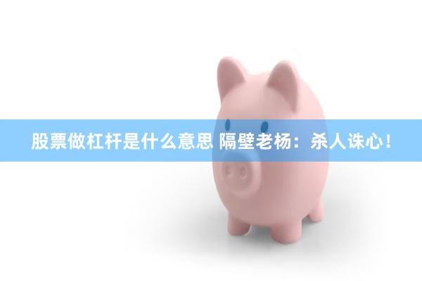 股票做杠杆是什么意思 隔壁老杨:杀人诛心!