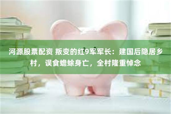 河源股票配资 叛变的红9军军长：建国后隐居乡村，误食蟾蜍身亡，全村隆重悼念
