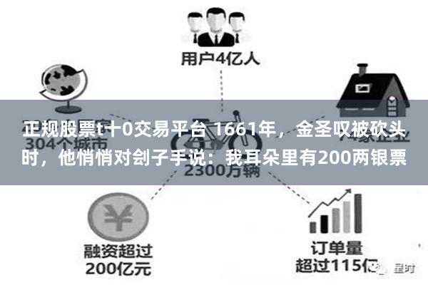 正规股票t十0交易平台 1661年，金圣叹被砍头时，他悄悄对刽子手说：我耳朵里有200两银票