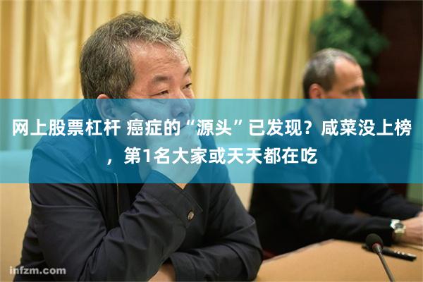 网上股票杠杆 癌症的“源头”已发现？咸菜没上榜，第1名大家或天天都在吃