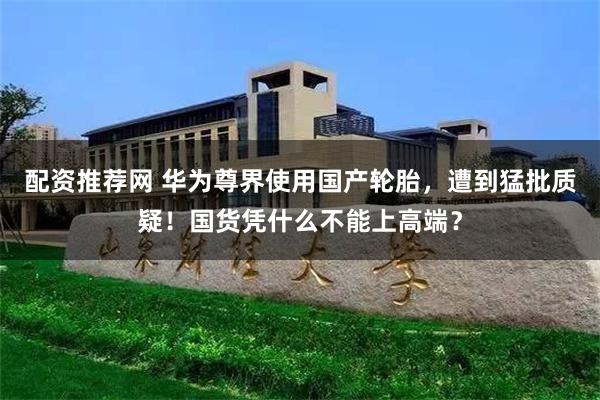 配资推荐网 华为尊界使用国产轮胎,遭到猛批质疑!国货凭什么不能上高端?