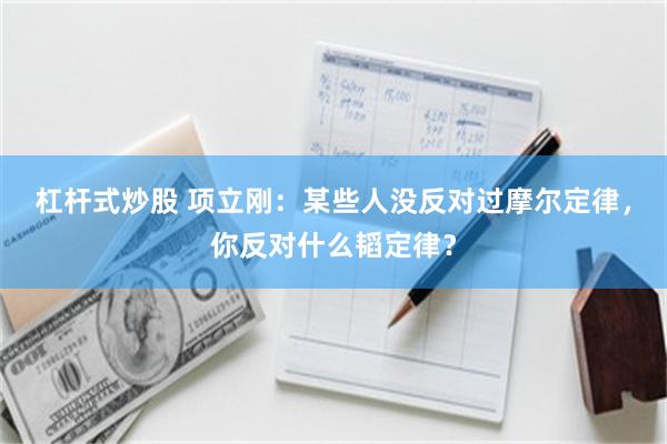 杠杆式炒股 项立刚：某些人没反对过摩尔定律，你反对什么韬定律？