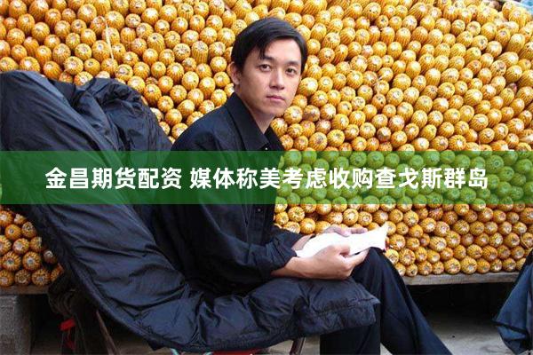金昌期货配资 媒体称美考虑收购查戈斯群岛