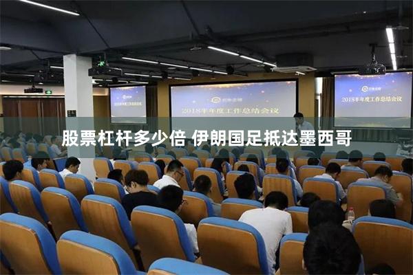 股票杠杆多少倍 伊朗国足抵达墨西哥