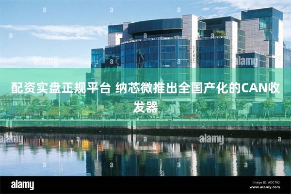 配资实盘正规平台 纳芯微推出全国产化的CAN收发器