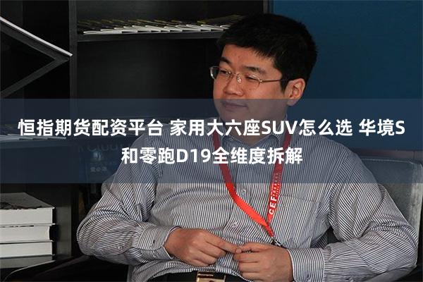 恒指期货配资平台 家用大六座SUV怎么选 华境S和零跑D19全维度拆解