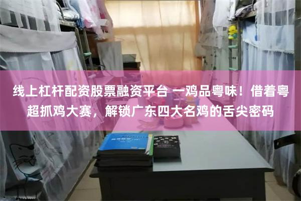 线上杠杆配资股票融资平台 一鸡品粤味!借着粤超抓鸡大赛,解锁广东四大名鸡的舌尖密码