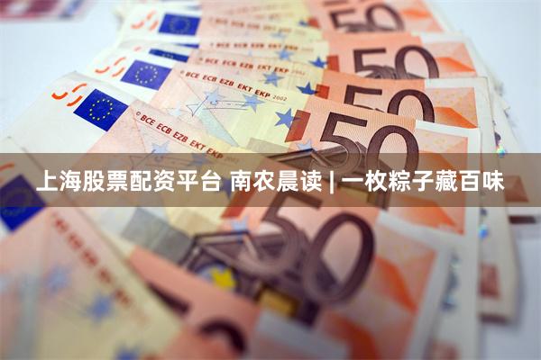 上海股票配资平台 南农晨读 | 一枚粽子藏百味