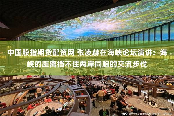 中国股指期货配资网 张凌赫在海峡论坛演讲:海峡的距离挡不住两岸同胞的交流步伐