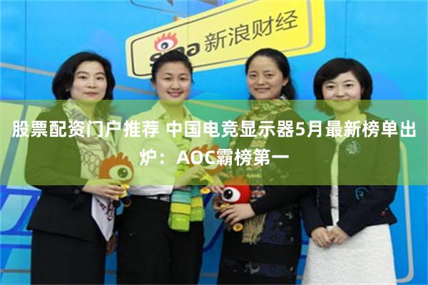 股票配资门户推荐 中国电竞显示器5月最新榜单出炉:AOC霸榜第一