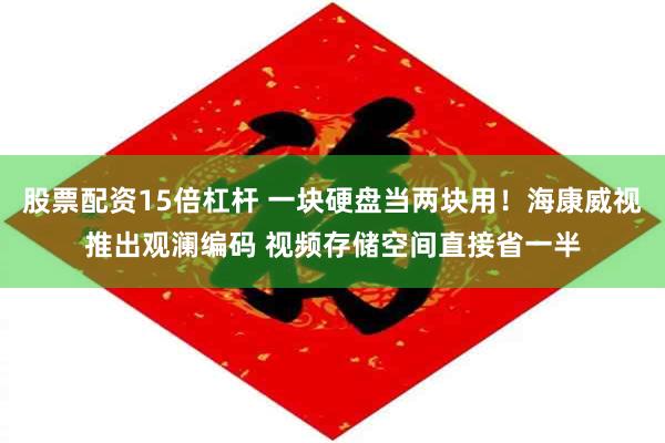 股票配资15倍杠杆 一块硬盘当两块用！海康威视推出观澜编码 视频存储空间直接省一半