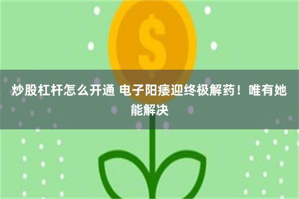 炒股杠杆怎么开通 电子阳痿迎终极解药！唯有她能解决