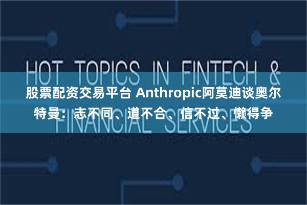 股票配资交易平台 Anthropic阿莫迪谈奥尔特曼：志不同、道不合、信不过、懒得争