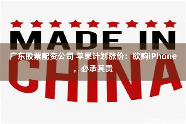 广东股票配资公司 苹果计划涨价：欲购iPhone，必承其贵