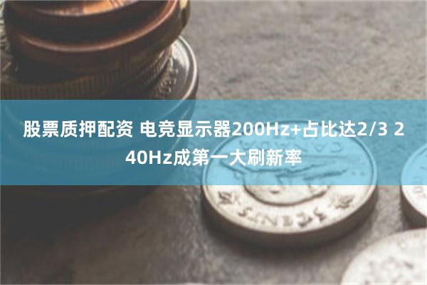 股票质押配资 电竞显示器200Hz+占比达2/3 240Hz成第一大刷新率