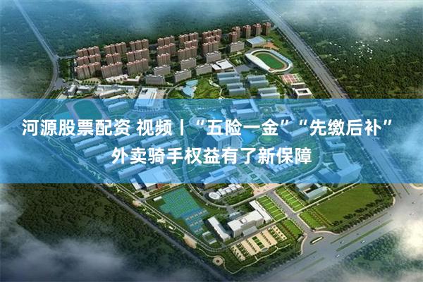 河源股票配资 视频丨“五险一金”“先缴后补” 外卖骑手权益有了新保障
