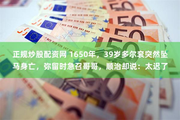 正规炒股配资网 1650年，39岁多尔衮突然坠马身亡，弥留时急召哥哥，顺治却说：太迟了