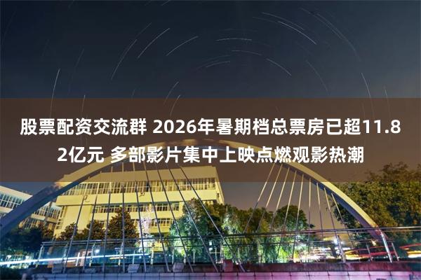 股票配资交流群 2026年暑期档总票房已超11.82亿元 多部影片集中上映点燃观影热潮